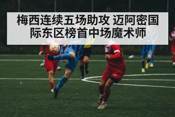 梅西连续五场助攻 迈阿密国际东区榜首中场魔术师