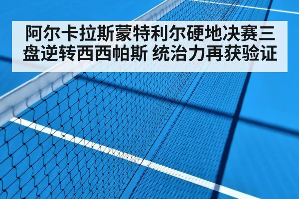 阿尔卡拉斯蒙特利尔硬地决赛三盘逆转西西帕斯 统治力再获验证