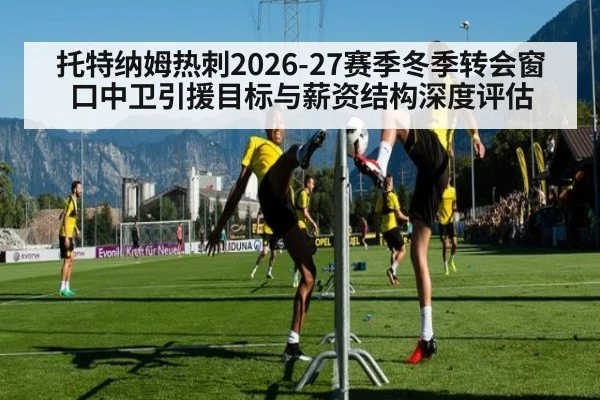 托特纳姆热刺2026-27赛季冬季转会窗口中卫引援目标与薪资结构深度评估